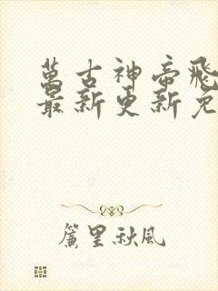 万古神帝飞天鱼最新更新免费