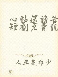 心动还请告诉我短剧免费观看全集高清版