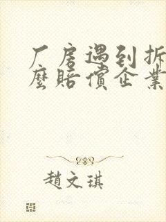 厂房遇到拆迁怎么赔偿企业征收