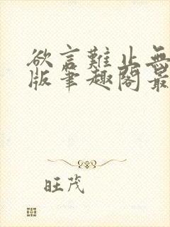 欲言难止无删减版笔趣阁最新章节更