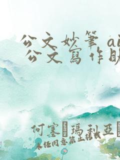 公文妙笔 ai 公文写作助手