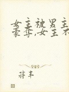 女主被男主强取豪夺,女主不爱男主的小说