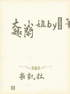 大小姐by琂笔趣阁