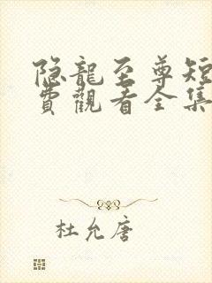 隐龙至尊短剧免费观看全集高清