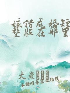 嫁错成婚短剧完整版在哪里看