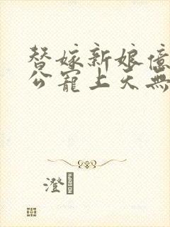 替嫁新娘亿万老公宠上天无弹窗笔趣阁