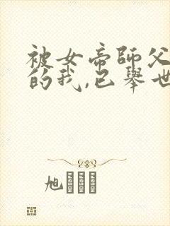 被女帝师父嫌弃的我,已举世无敌听书免费