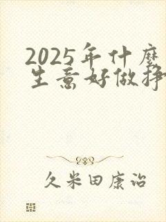 2025年什么生意好做挣钱快