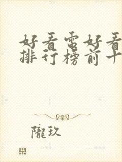 好看电好看电影排行榜前十名