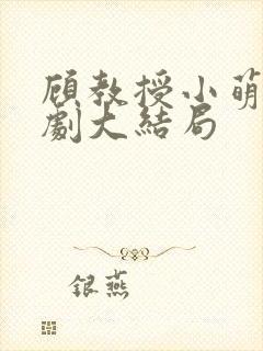 顾教授小萌妻短剧大结局