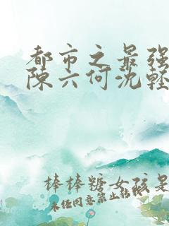 都市之最强狂兵陈六何沈轻舞免费