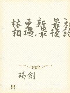 林更新 最初的相遇,最后的别离