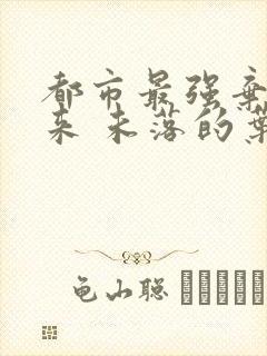 都市最强弃少归来 未落的叶