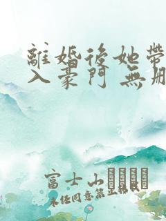离婚后她带崽嫁入豪门 无删减