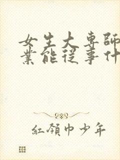 女生大专师范毕业能从事什么工作