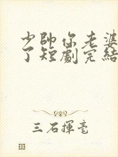 少帅你老婆又跑了短剧完结