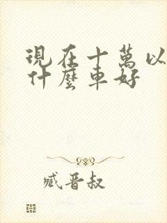 现在十万以内买什么车好