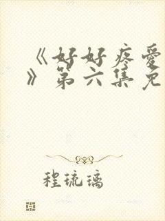 《好好疼爱里面》第六集免费观看