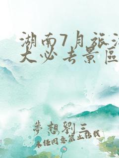 湖南7月旅游十大必去景区