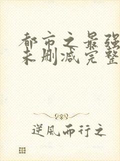 都市之最强狂兵未删减完整版