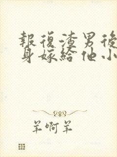 报复渣男后我转身嫁给他小叔短剧