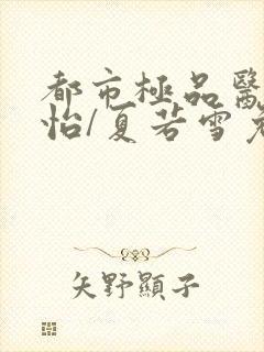 都市极品医神孙怡/夏若雪免费阅读全文