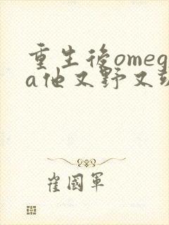 重生后omega他又野又飒免费阅读全文无弹窗