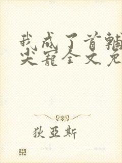 我成了首辅的心尖宠全文免费阅读