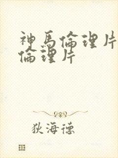 神马伦理片飘花伦理片