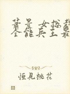 萧晨 女总裁的全能兵王最新更新