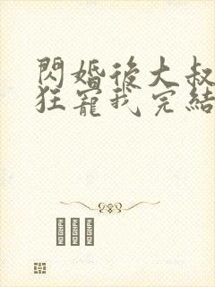 闪婚后大叔每天狂宠我完结