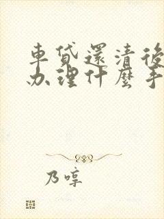 车贷还清后还要办理什么手续