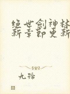 绝世剑神林辰最新章节更新