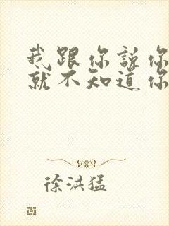 我跟你说你根本就不知道你知道吗