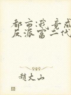 都市:我竟成了反派富二代笔趣阁