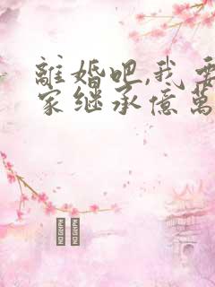 离婚吧,我要回家继承亿万家产全