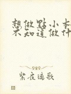 想做点小本生意不知道做什么好呢