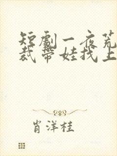 短剧一夜荒唐总裁带娃找上门合集