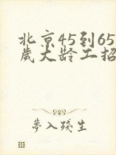 北京45到65岁大龄工招工信息