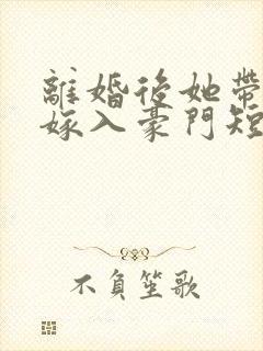 离婚后她带着崽嫁入豪门短剧全集