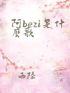 阿bezi是什么歌