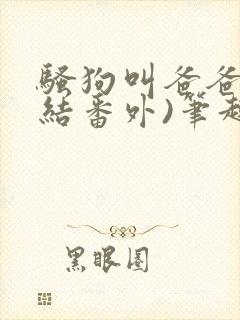 骚狗叫爸爸(完结番外)笔趣阁小说双