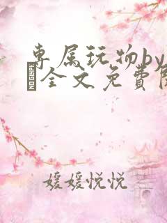 专属玩物by胔臡全文免费阅读笔趣阁