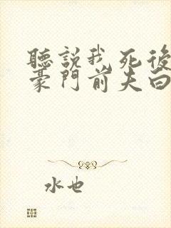 听说我死后成了豪门前夫白月光大结局