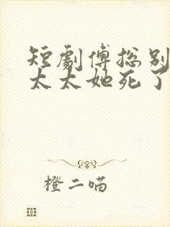 短剧傅总别虐了太太她死了免费看