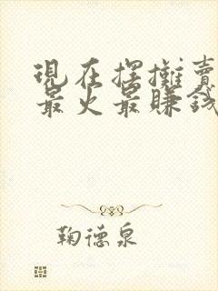 现在摆摊卖什么最火最赚钱