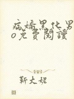 病娇黑化男主po免费阅读