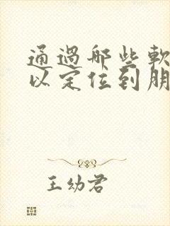 通过哪些软件可以定位到朋友的位置