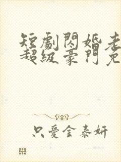 短剧闪婚老公是超级豪门免费下载