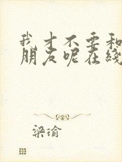 我才不要和你做朋友呢在线观看电影